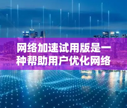 网络加速试用版是一种帮助用户优化网络流量和提升下载速度的软件或应用。以下是对网络加速试用版的详细总结
