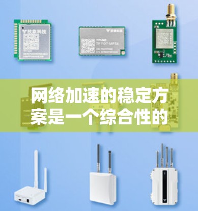 网络加速的稳定方案是一个综合性的操作，主要涉及软件优化、网络配置、硬件升级、技术工具和用户体验。以下是对每个部分的详细分析和建议