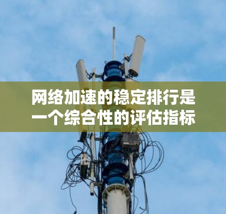 网络加速的稳定排行是一个综合性的评估指标，综合考虑多个因素来衡量工具在长时间使用中的表现。以下是对网络加速工具稳定排行的详细分析