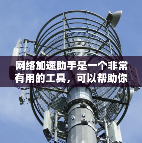 网络加速助手是一个非常有用的工具，可以帮助你优化网络性能，提高数据传输效率。以下是使用网络加速助手的关键步骤