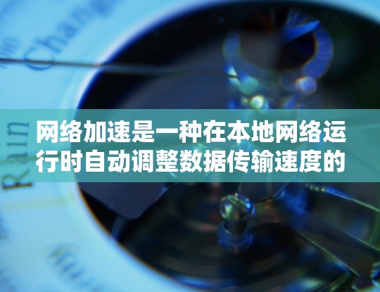 网络加速是一种在本地网络运行时自动调整数据传输速度的技术，旨在提高客户端的响应速度和数据传输效率。以下是关于网络加速的详细信息