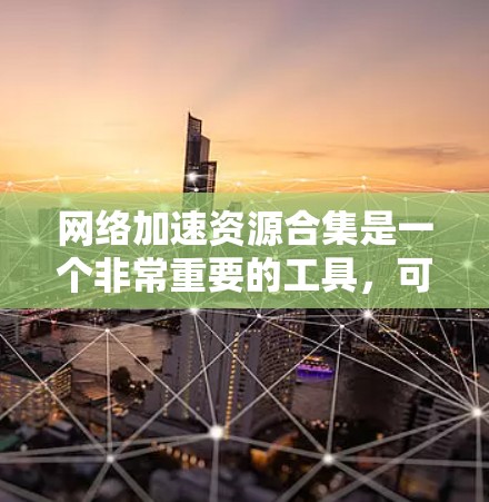 网络加速资源合集是一个非常重要的工具，可以帮助用户在互联网上更快、更稳定地访问内容。以下是一些常见的网络加速工具及其使用方法，供您参考