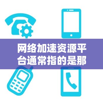 网络加速资源平台通常指的是那些专门提供网络加速、资源下载或下载网站的工具和平台。这些平台帮助用户提升网络速度、下载资源并提供更多下载选项。以下是关于网络加速资源平台的详细介绍