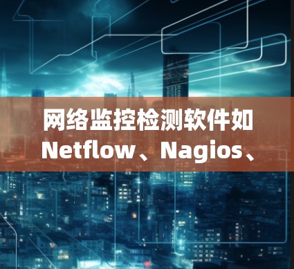 网络监控检测软件如Netflow、Nagios、Prometheus和Zabbix，各有其特点和适用场景，具体选择取决于网络环境和需求。以下是它们的详细介绍