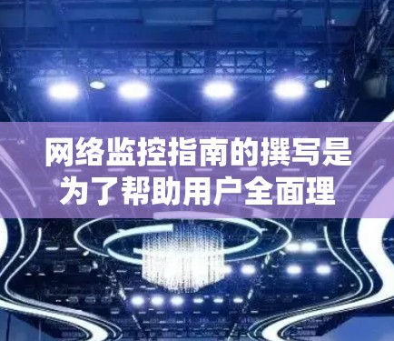网络监控指南的撰写是为了帮助用户全面理解如何有效地监控和管理网络设备，以预防网络问题并及时响应。以下是一个系统化的指南，涵盖从基础配置到高级操作的各个方面
