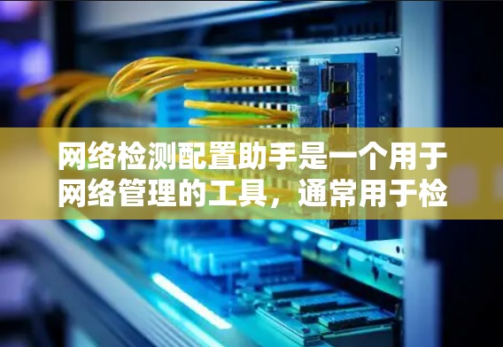 网络检测配置助手是一个用于网络管理的工具，通常用于检测网络流量、防火墙状态、入侵威胁以及其他网络安全问题。以下是一个详细的指导，帮助您使用网络检测配置助手