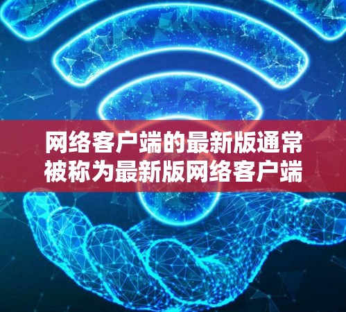 网络客户端的最新版通常被称为最新版网络客户端或最新版杀毒软件等。具体信息因客户端而异，通常更新版本会包含以下方面