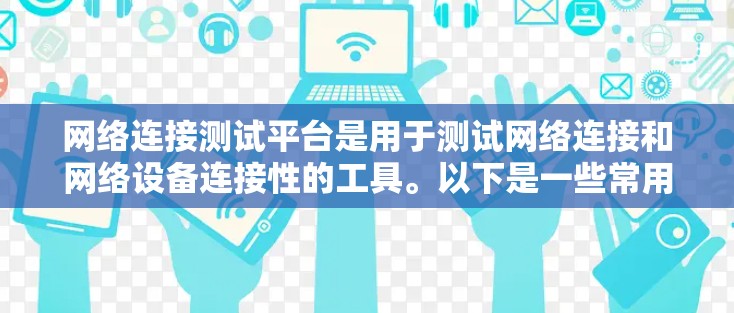 网络连接测试平台是用于测试网络连接和网络设备连接性的工具。以下是一些常用的网络连接测试平台及其特点