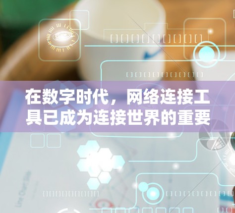 在数字时代，网络连接工具已成为连接世界的重要桥梁，为人们提供了便捷的获取信息和交流的渠道。这些工具不仅帮助人们高效地访问互联网资源，还通过多样化的功能满足了不同需求。以下是网络连接工具的详细介绍
