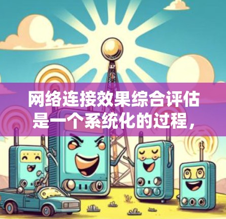 网络连接效果综合评估是一个系统化的过程，旨在评估设备或服务的连接性能，以满足不同应用场景的需求。以下是一个详细的评估步骤指南
