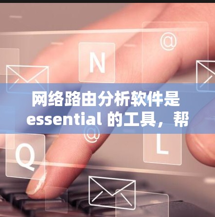 网络路由分析软件是 essential 的工具，帮助网络管理员理解网络结构，优化网络性能，防范攻击并确保数据传输。以下是对网络路由分析软件的详细分析和推荐