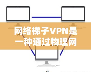 网络梯子VPN是一种通过物理网络连接的VPN技术，通常用于企业内部网络，因为其高稳定性和低延迟，适合需要高可靠性和实时通信的场景。以下是关于网络梯子VPN的详细说明