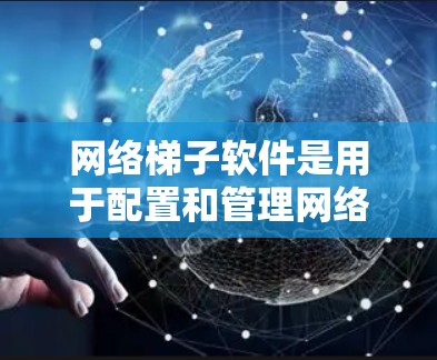 网络梯子软件是用于配置和管理网络设备的工具，帮助用户创建有效的网络架构。以下是网络梯子软件的详细分析