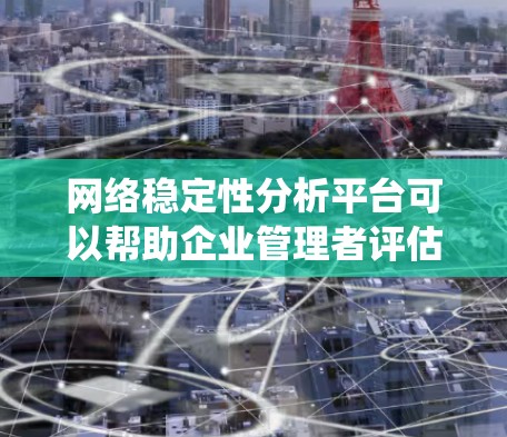 网络稳定性分析平台可以帮助企业管理者评估和优化网络系统，确保其在正常工作条件下保持连接。以下是对该平台的详细分析