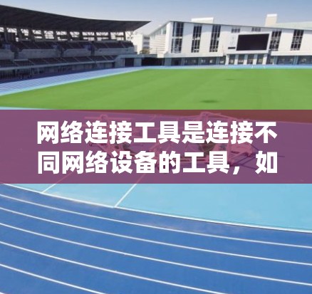 网络连接工具是连接不同网络设备的工具，如USB、端口连接器、接口卡等。以下是关于网络连接工具的详细总结