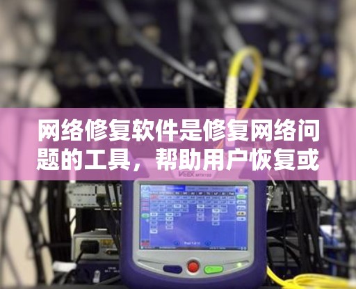 网络修复软件是修复网络问题的工具，帮助用户恢复或修复网络连接和设备。以下是一个有条理的总结，涵盖主要的网络修复软件及其使用步骤