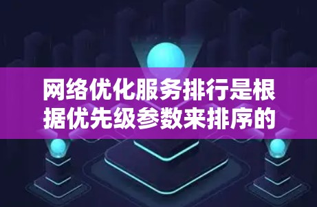 网络优化服务排行是根据优先级参数来排序的工具列表，这些工具在处理网络性能优化时起着关键作用。以下是对网络优化服务排行的详细总结