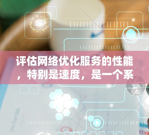 评估网络优化服务的性能，特别是速度，是一个系统化的过程。以下是一个有条理的步骤指南，帮助你系统地评估和优化网络性能
