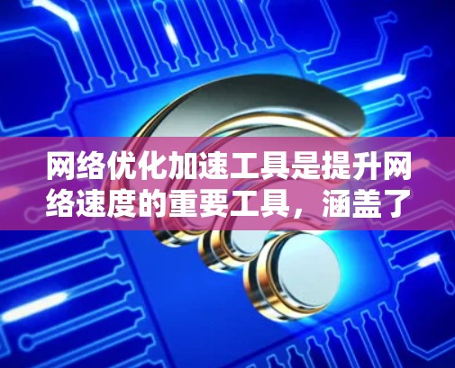 网络优化加速工具是提升网络速度的重要工具，涵盖了多种功能和平台，适合不同用户的需求。以下是详细的步骤和建议