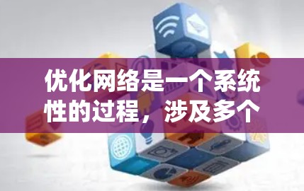 优化网络是一个系统性的过程，涉及多个步骤和技巧。以下是对网络优化的系统性指南，帮助你系统地优化你的网络