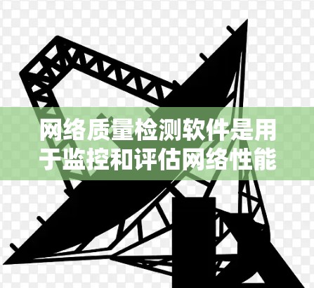 网络质量检测软件是用于监控和评估网络性能的重要工具，广泛应用于企业、政府和个人网络维护。以下是对这些软件的详细介绍