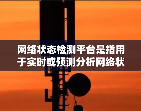 网络状态检测平台是指用于实时或预测分析网络状态的工具或系统。这些平台通常用于监控网络流量、检测网络异常、优化网络性能、管理网络设备、预防网络攻击等。以下是一些常见的网络状态检测平台及其特点