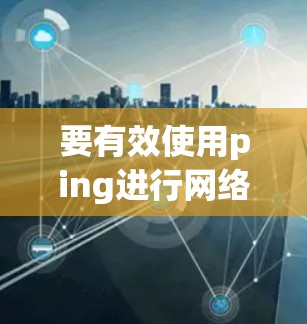 要有效使用ping进行网络性能测试，可以按照以下步骤进行