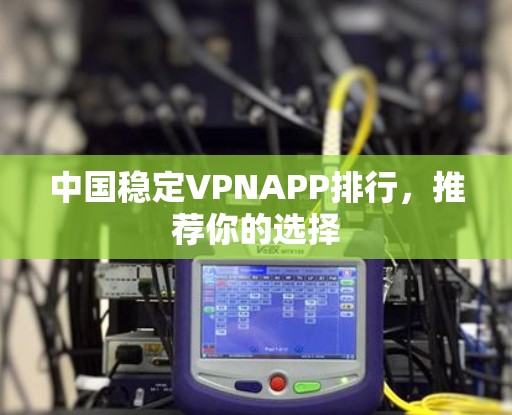 中国稳定VPNAPP排行，推荐你的选择