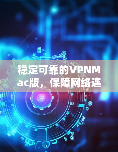 稳定可靠的VPNMac版，保障网络连接的可靠解决方案