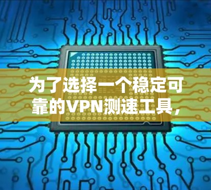 为了选择一个稳定可靠的VPN测速工具，以下是一些关键考虑的因素和最终的选择