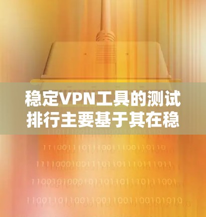 稳定VPN工具的测试排行主要基于其在稳定性、安全性、响应时间、防火墙支持等方面的表现。以下是测试排行中的主要工具及其性能指标