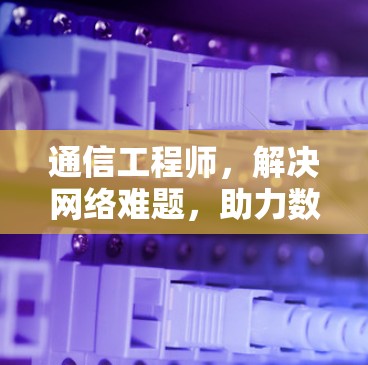 通信工程师，解决网络难题，助力数字转型