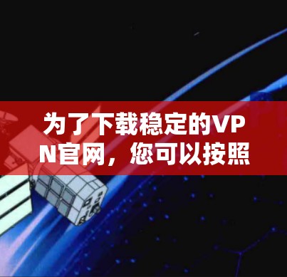 为了下载稳定的VPN官网，您可以按照以下步骤操作