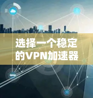 选择一个稳定的VPN加速器，需要综合考虑多个因素，以确保最佳的网络性能和用户体验。以下是一些关键点和建议，帮助你更好地选择