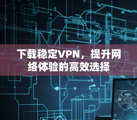 下载稳定VPN，提升网络体验的高效选择