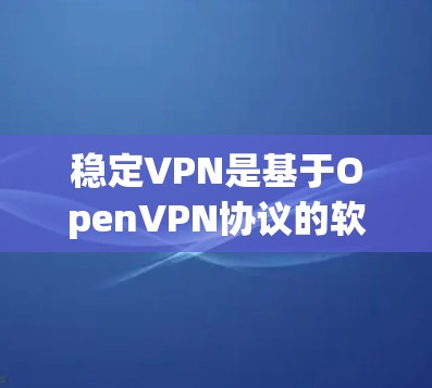 稳定VPN是基于OpenVPN协议的软件，旨在提供安全、可靠和高效的VPN连接体验。以下是关于稳定VPN的一些关键信息和特点，帮助你更好地选择和使用