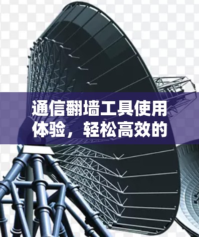 通信翻墙工具使用体验，轻松高效的数据传输解决方案