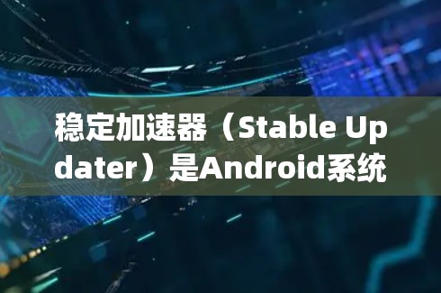 稳定加速器（Stable Updater）是Android系统中用于优化和提升应用性能的一种工具。它通过调整内核设置和优化应用程序，从而提高应用的响应速度和用户体验。以下是对稳定加速器的详细指南
