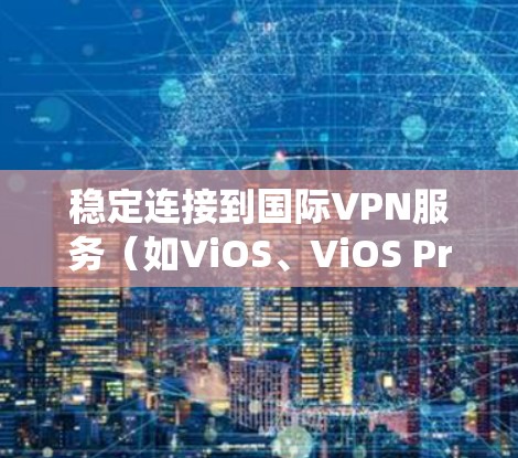 稳定连接到国际VPN服务（如ViOS、ViOS Pro、VivVo）是一个需要系统性思考的过程，涉及了解基本功能、处理常见问题以及维护服务。以下是逐步指南