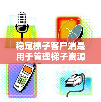 稳定梯子客户端是用于管理梯子资源的工具，提供一个稳定、便捷的界面和功能，帮助开发者高效地管理他们的应用资源。以下是关于它的一些关键点