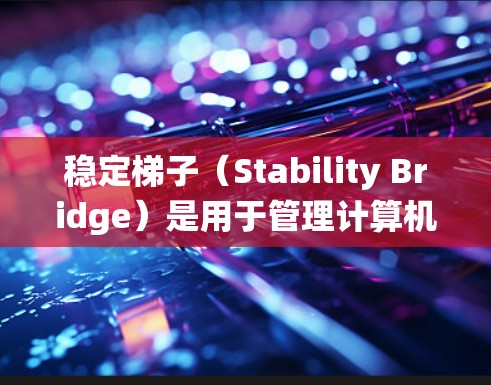 稳定梯子（Stability Bridge）是用于管理计算机系统配置和软件安装的工具，主要针对Windows系统。以下是使用稳定梯子的基本步骤和建议