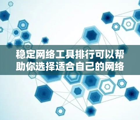 稳定网络工具排行可以帮助你选择适合自己的网络安全和管理工具。以下是一些常见的稳定网络工具及其特点，供你参考