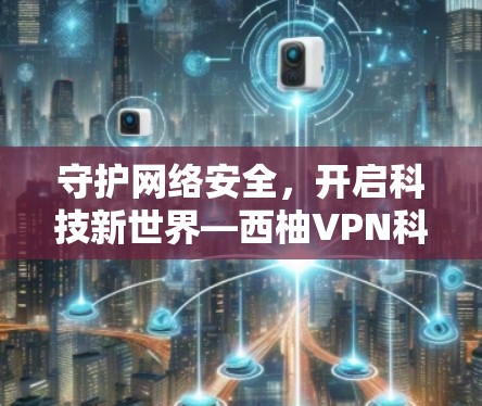 守护网络安全，开启科技新世界—西柚VPN科学上网