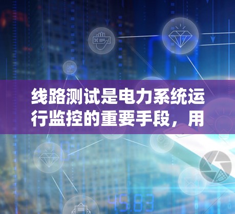 线路测试是电力系统运行监控的重要手段，用于评估设备状态、检测故障并进行维护。以下是线路测试的主要方法和步骤