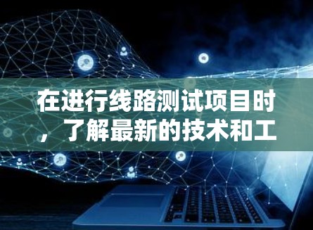 在进行线路测试项目时，了解最新的技术和工具对于优化测试流程和提升准确性至关重要。以下是对线路测试项目中可能涉及的技术和工具的详细总结
