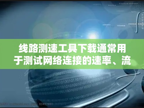 线路测速工具下载通常用于测试网络连接的速率、流量或带宽。以下是一些常见的线路测速工具推荐，适用于不同的需求和设备