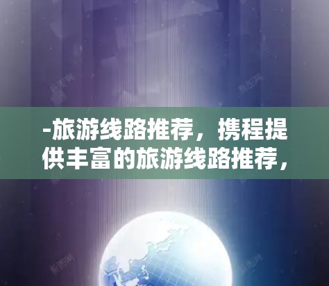 -旅游线路推荐，携程提供丰富的旅游线路推荐，包括酒店、酒店酒店、机票等