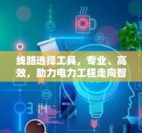 线路选择工具，专业、高效，助力电力工程走向智能化