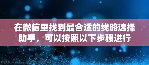 在微信里找到最合适的线路选择助手，可以按照以下步骤进行