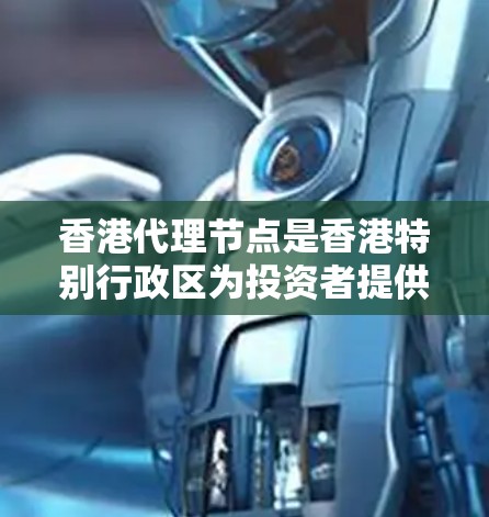 香港代理节点是香港特别行政区为投资者提供金融投资服务的重要机构。以下是对香港代理节点的详细说明